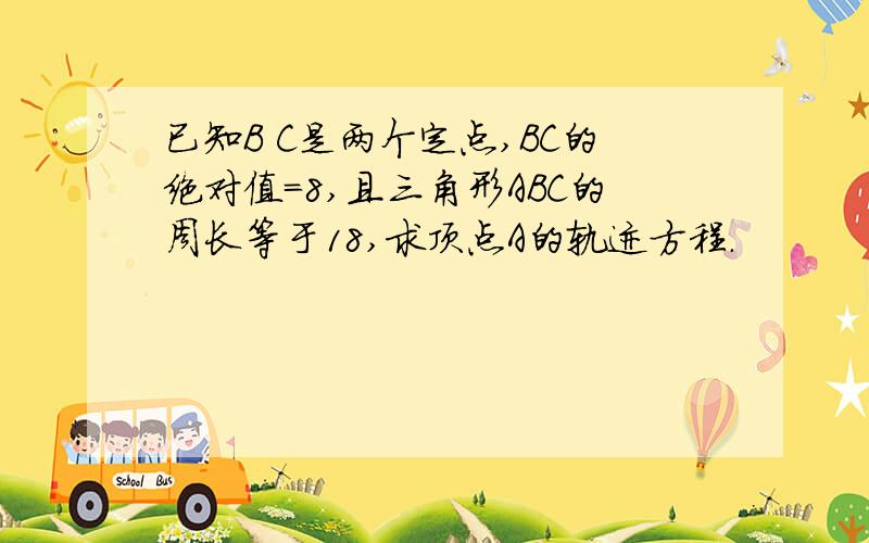 已知B C是两个定点,BC的绝对值＝8,且三角形ABC的周长等于18,求顶点A的轨迹方程.