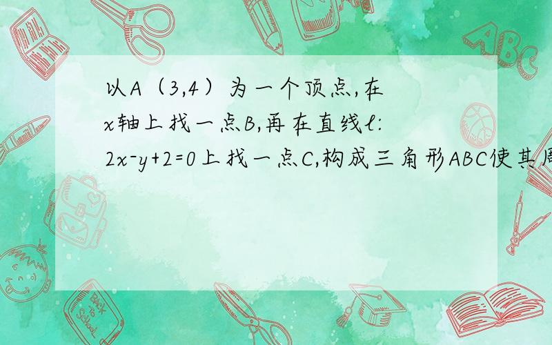 以A（3,4）为一个顶点,在x轴上找一点B,再在直线l:2x-y+2=0上找一点C,构成三角形ABC使其周长最小,并求出这个最小值