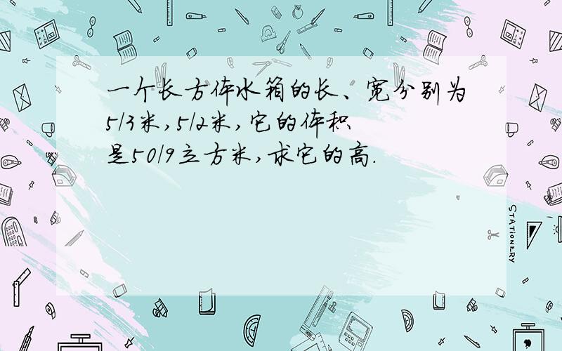 一个长方体水箱的长、宽分别为5/3米,5/2米,它的体积是50/9立方米,求它的高.