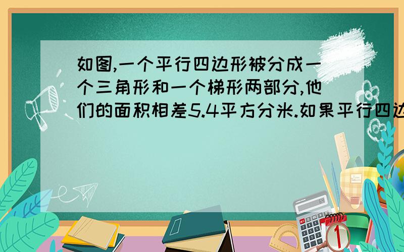 如图,一个平行四边形被分成一个三角形和一个梯形两部分,他们的面积相差5.4平方分米.如果平行四边形的高为4.求梯形的下di