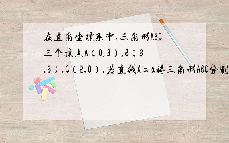 在直角坐标系中,三角形ABC三个顶点A（0,3）,B（3,3）,C（2,0）,若直线X=a将三角形ABC分割成面积相等的两部分,求实数a的值.