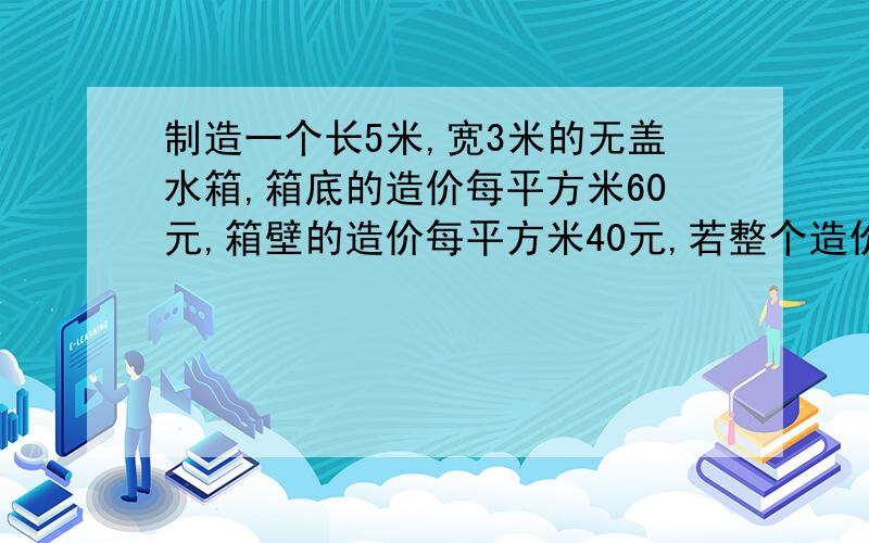 制造一个长5米,宽3米的无盖水箱,箱底的造价每平方米60元,箱壁的造价每平方米40元,若整个造价花去2180元求高度!