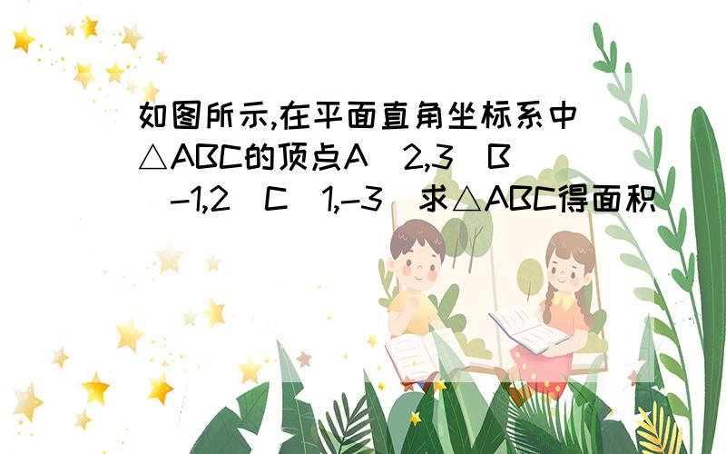 如图所示,在平面直角坐标系中△ABC的顶点A(2,3)B(-1,2)C(1,-3)求△ABC得面积