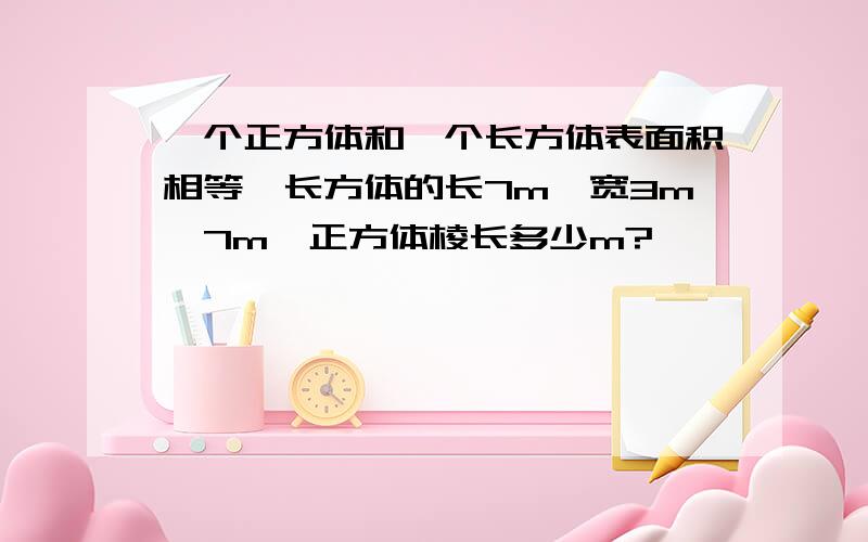 一个正方体和一个长方体表面积相等,长方体的长7m,宽3m,7m,正方体棱长多少m?