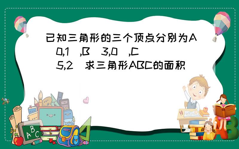 已知三角形的三个顶点分别为A（0,1）,B（3,0）,C（5,2）求三角形ABC的面积