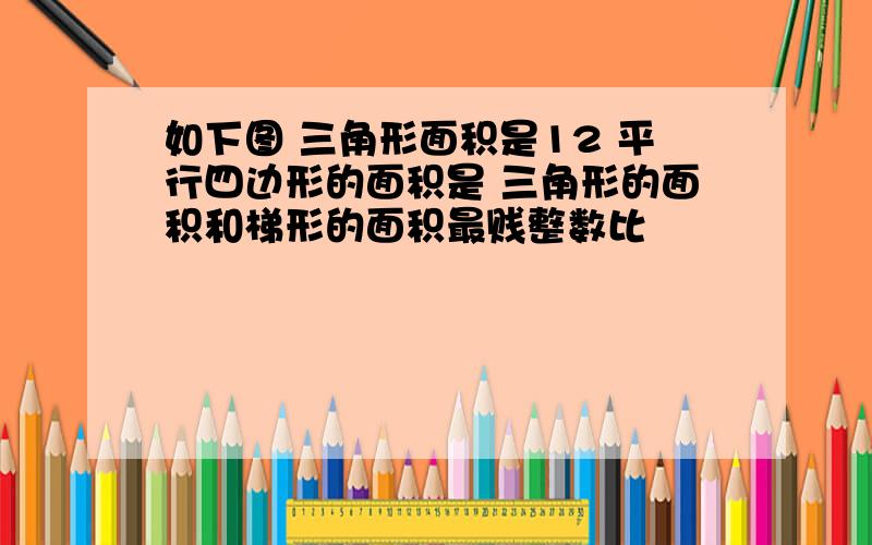 如下图 三角形面积是12 平行四边形的面积是 三角形的面积和梯形的面积最贱整数比