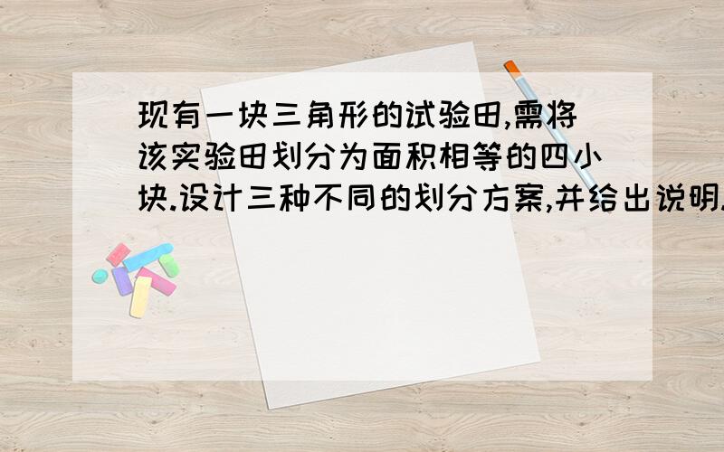 现有一块三角形的试验田,需将该实验田划分为面积相等的四小块.设计三种不同的划分方案,并给出说明.