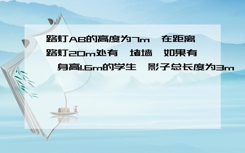 路灯AB的高度为7m,在距离路灯20m处有一堵墙,如果有一身高1.6m的学生,影子总长度为3m,则该同学距离B点的长我觉得是学生的一部分影子投到了墙上.问题是怎么算