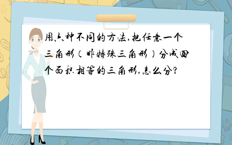 用六种不同的方法,把任意一个三角形（非特殊三角形）分成四个面积相等的三角形,怎么分?