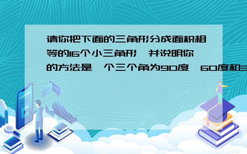 请你把下面的三角形分成面积相等的16个小三角形,并说明你的方法是一个三个角为90度,60度和30度的三角形.《小学数学升学夺冠训练A体系》平面图形上的题.最好把图发来