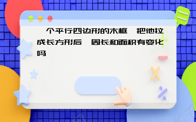 一个平行四边形的木框,把他拉成长方形后,周长和面积有变化吗