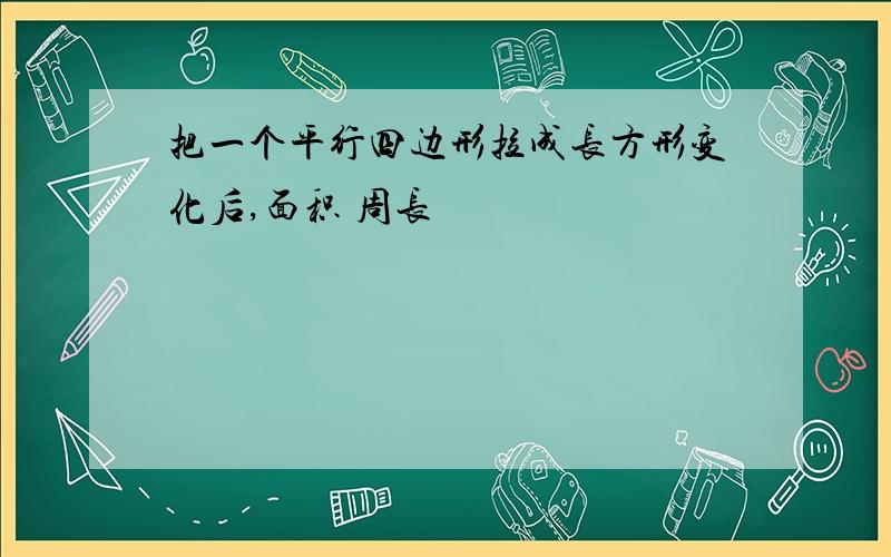 把一个平行四边形拉成长方形变化后,面积 周长