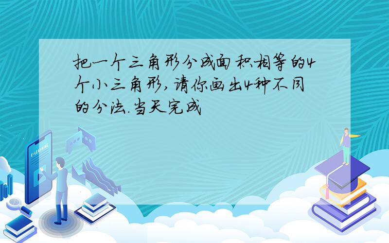 把一个三角形分成面积相等的4个小三角形,请你画出4种不同的分法.当天完成