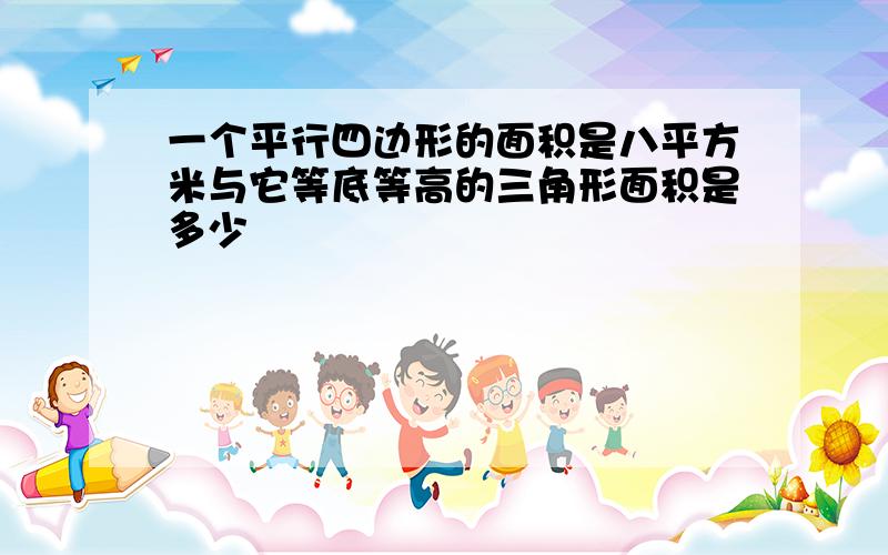 一个平行四边形的面积是八平方米与它等底等高的三角形面积是多少