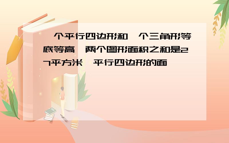 一个平行四边形和一个三角形等底等高,两个图形面积之和是27平方米,平行四边形的面