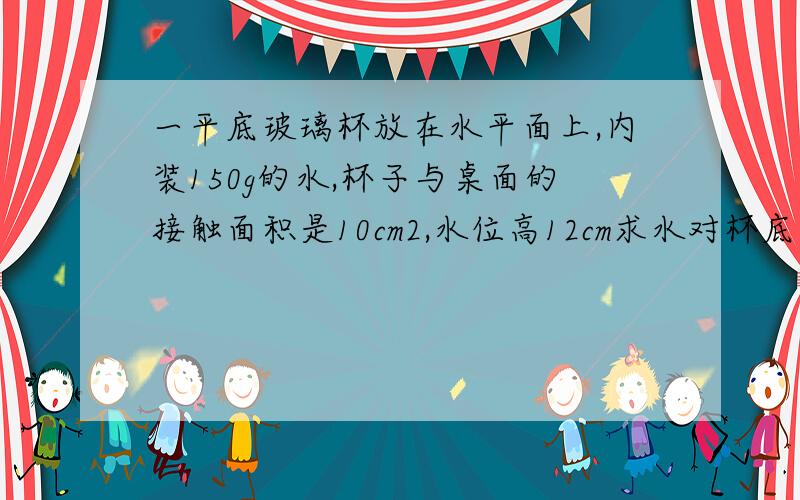 一平底玻璃杯放在水平面上,内装150g的水,杯子与桌面的接触面积是10cm2,水位高12cm求水对杯底的压强 ,若桌面所受玻璃杯压强是2700Pa,求玻璃杯的质量.(10N/kg)