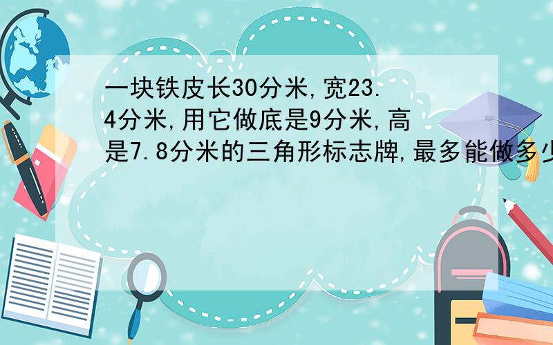 一块铁皮长30分米,宽23.4分米,用它做底是9分米,高是7.8分米的三角形标志牌,最多能做多少块