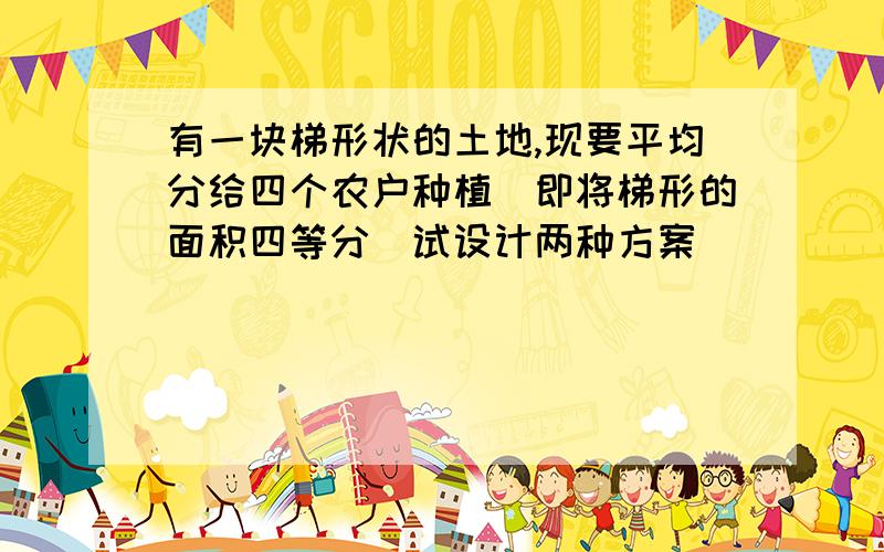 有一块梯形状的土地,现要平均分给四个农户种植(即将梯形的面积四等分)试设计两种方案