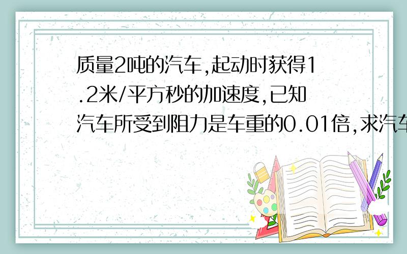 质量2吨的汽车,起动时获得1.2米/平方秒的加速度,已知汽车所受到阻力是车重的0.01倍,求汽车的牵引力?用...质量2吨的汽车,起动时获得1.2米/平方秒的加速度,已知汽车所受到阻力是车重的0.01倍,