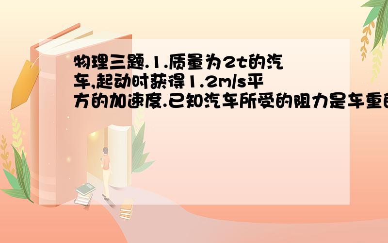 物理三题.1.质量为2t的汽车,起动时获得1.2m/s平方的加速度.已知汽车所受的阻力是车重的0.01倍,求汽车的牵引力.   2.一个重20N的物体在光滑的水平面上以5m/s的速度直线前进,这个物体受到的水