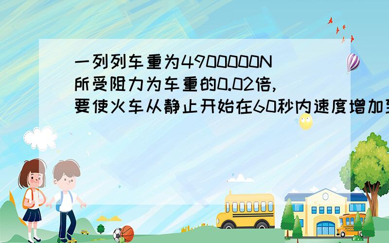 一列列车重为4900000N所受阻力为车重的0.02倍,要使火车从静止开始在60秒内速度增加到12m/s求机车的牵引力