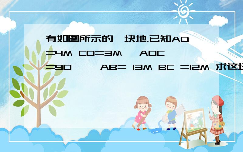 有如图所示的一块地.已知AD=4M CD=3M ∠ADC=90° ,AB= 13M BC =12M 求这块地的面积?有如图所示的一块地.已知AD=4M CD=3M ∠ADC=90° ,AB= 13M BC =12M 求这块地的面积?这图画的不是太好.