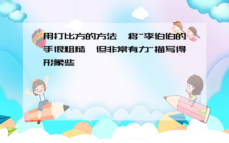 用打比方的方法,将“李伯伯的手很粗糙,但非常有力”描写得形象些