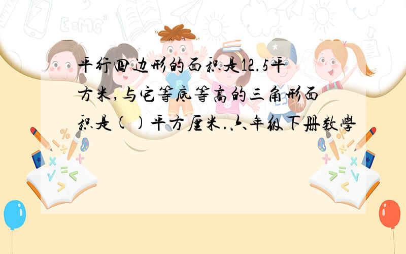 平行四边形的面积是12.5平方米,与它等底等高的三角形面积是()平方厘米.六年级下册数学