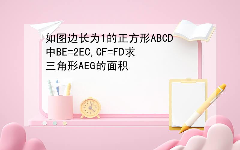 如图边长为1的正方形ABCD中BE=2EC,CF=FD求三角形AEG的面积