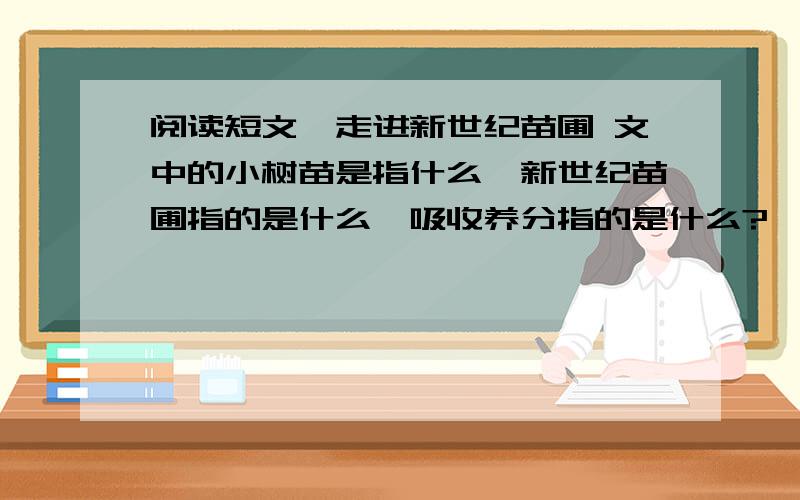 阅读短文,走进新世纪苗圃 文中的小树苗是指什么,新世纪苗圃指的是什么,吸收养分指的是什么?