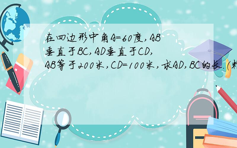 在四边形中角A＝60度,AB垂直于BC,AD垂直于CD,AB等于200米,CD＝100米,求AD,BC的长．（精确到1米）