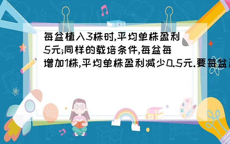 每盆植入3株时,平均单株盈利5元;同样的载培条件,每盆每增加1株,平均单株盈利减少0.5元.要每盆盈利20元...每盆植入3株时,平均单株盈利5元;同样的载培条件,每盆每增加1株,平均单株盈利减少0.