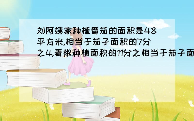 刘阿姨家种植番茄的面积是48平方米,相当于茄子面积的7分之4,青椒种植面积的11分之相当于茄子面积的7分之4,青椒种植面积的11分之6.刘阿姨家种植茄子的面积比青椒少多少平方米?