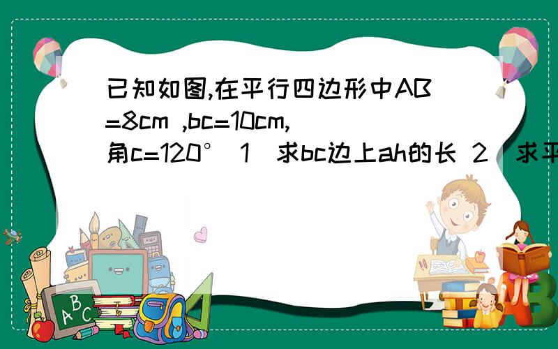 已知如图,在平行四边形中AB=8cm ,bc=10cm,角c=120° 1）求bc边上ah的长 2）求平行四边形abcd的面积