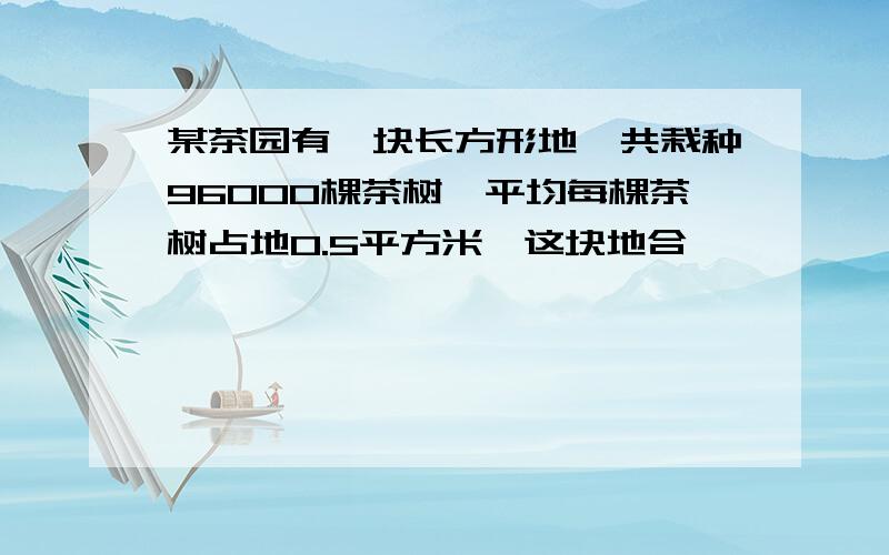 某茶园有一块长方形地,共栽种96000棵茶树,平均每棵茶树占地0.5平方米,这块地合