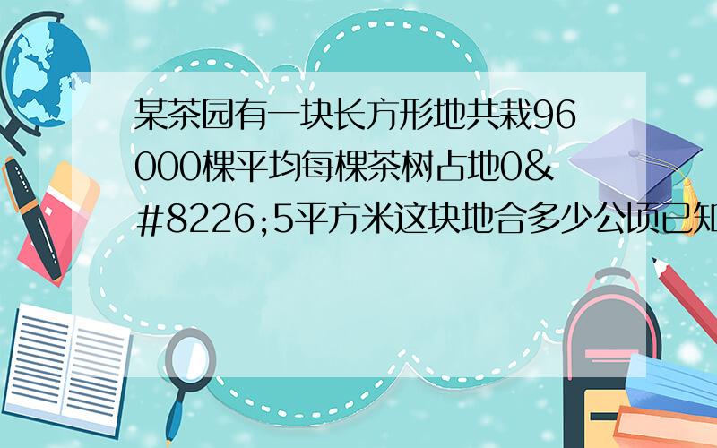 某茶园有一块长方形地共栽96000棵平均每棵茶树占地0•5平方米这块地合多少公顷已知长方形的宽是100米长是几米