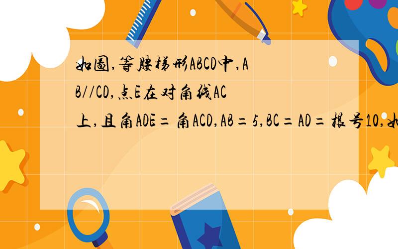 如图,等腰梯形ABCD中,AB//CD,点E在对角线AC上,且角ADE=角ACD,AB=5,BC=AD=根号10,如图,等腰梯形ABCD中,AB//CD,点E在对角线AC上,且角ADE=角ACD,AB=5,BC=AD=根号10,CD=3.1）求证三角形CDE相似与三角形ABC 2）求三角