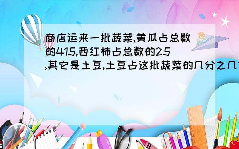 商店运来一批蔬菜,黄瓜占总数的415,西红柿占总数的25,其它是土豆,土豆占这批蔬菜的几分之几?