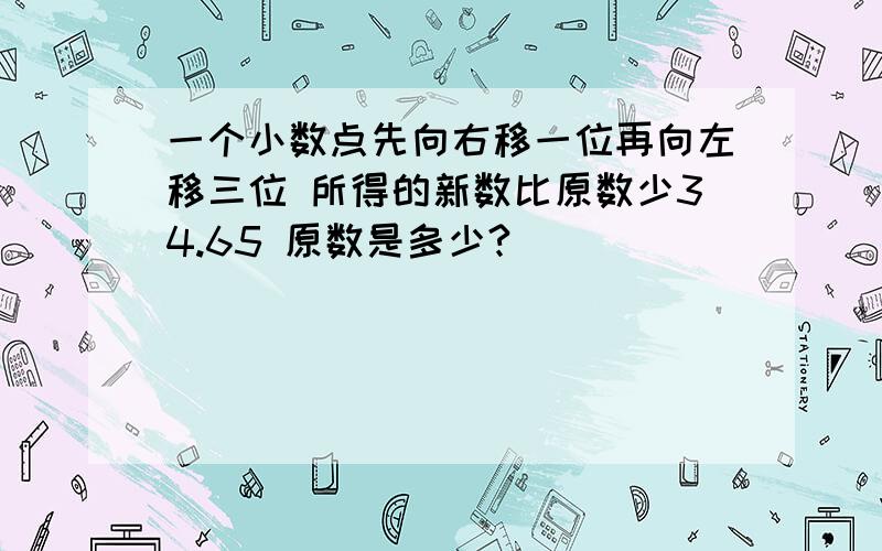 一个小数点先向右移一位再向左移三位 所得的新数比原数少34.65 原数是多少?