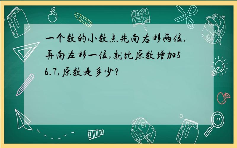 一个数的小数点先向右移两位,再向左移一位,就比原数增加56.7,原数是多少?