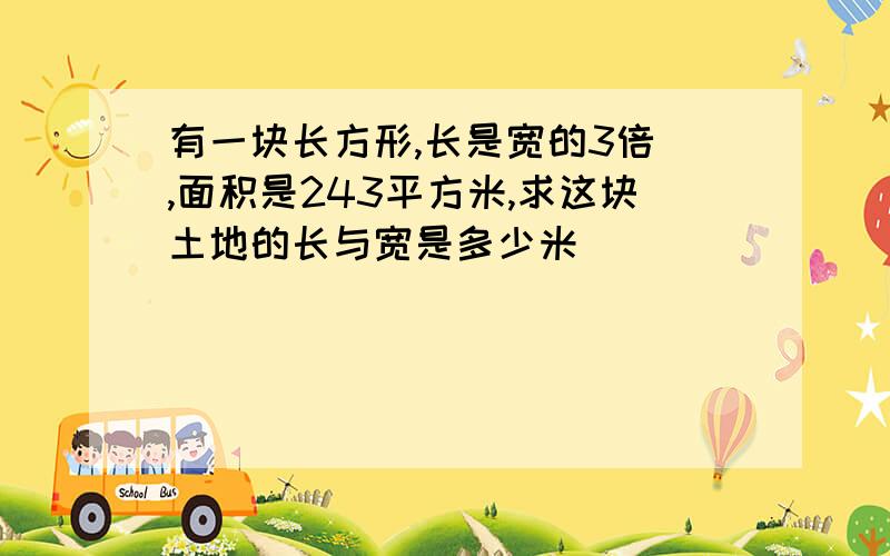 有一块长方形,长是宽的3倍 ,面积是243平方米,求这块土地的长与宽是多少米