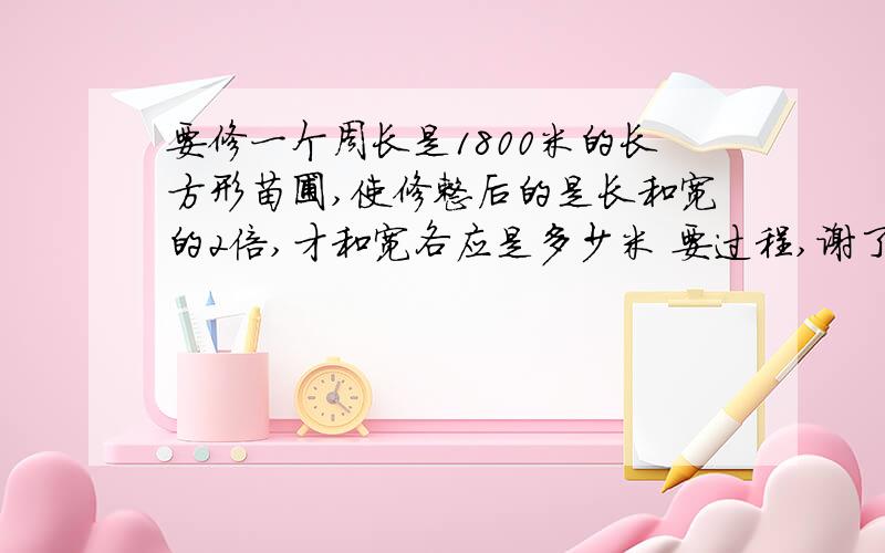 要修一个周长是1800米的长方形苗圃,使修整后的是长和宽的2倍,才和宽各应是多少米 要过程,谢了