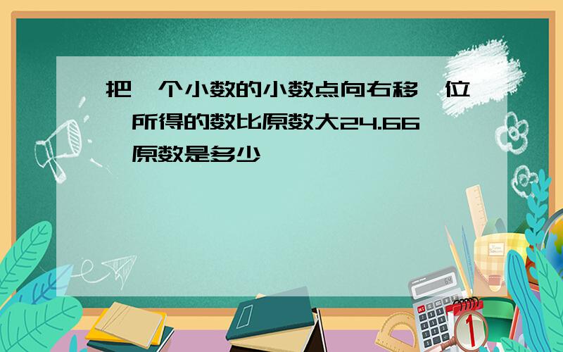 把一个小数的小数点向右移一位,所得的数比原数大24.66,原数是多少