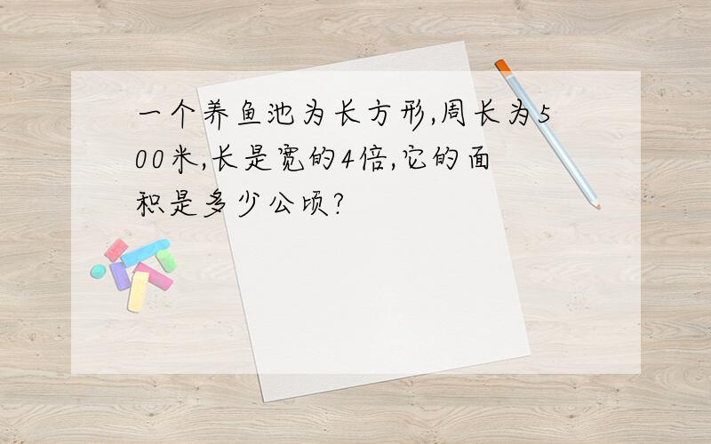 一个养鱼池为长方形,周长为500米,长是宽的4倍,它的面积是多少公顷?