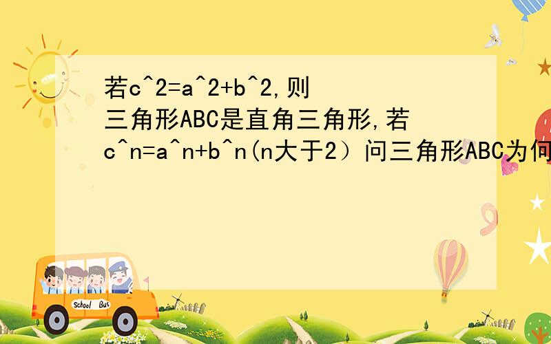 若c^2=a^2+b^2,则三角形ABC是直角三角形,若c^n=a^n+b^n(n大于2）问三角形ABC为何种三角形?为什么?