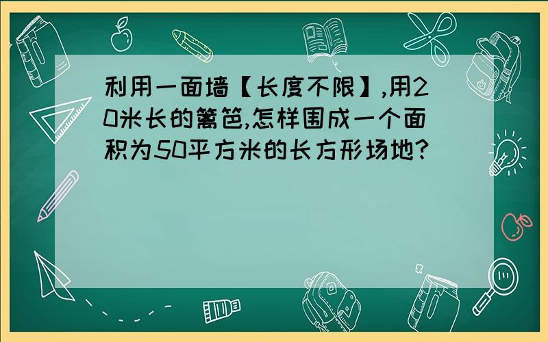 利用一面墙【长度不限】,用20米长的篱笆,怎样围成一个面积为50平方米的长方形场地?