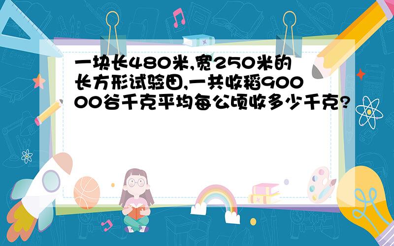 一块长480米,宽250米的长方形试验田,一共收稻90000谷千克平均每公顷收多少千克?