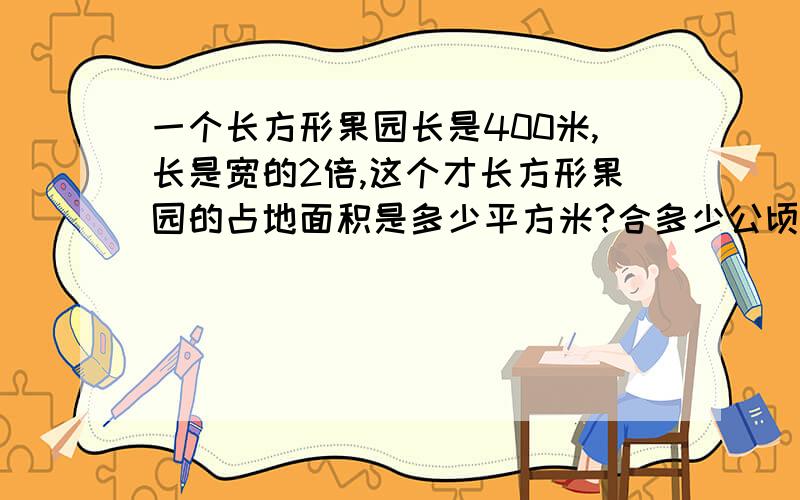 一个长方形果园长是400米,长是宽的2倍,这个才长方形果园的占地面积是多少平方米?合多少公顷?