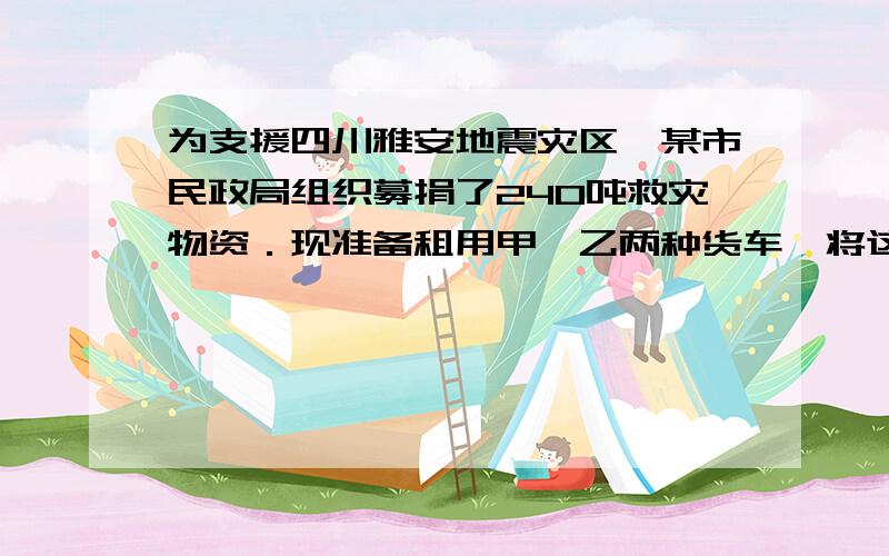 为支援四川雅安地震灾区,某市民政局组织募捐了240吨救灾物资．现准备租用甲、乙两种货车,将这批救灾物资一次性全部运往灾区,已知甲种货车的载重量为45顿/辆,乙种货车载重量为30顿/辆.