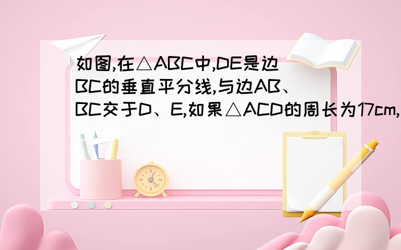 如图,在△ABC中,DE是边BC的垂直平分线,与边AB、BC交于D、E,如果△ACD的周长为17cm,△ABC的周长是25cm,根据这些条件,你可以求出哪些线段的长.